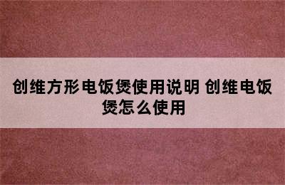 创维方形电饭煲使用说明 创维电饭煲怎么使用